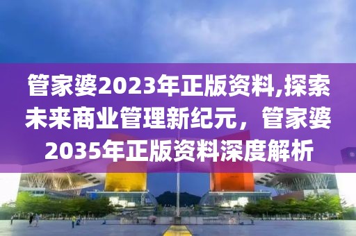 管家婆2023年正版资料,探索未来商业管理新纪元，管家婆2035年正版资料深度解析