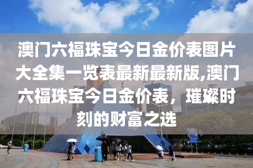 澳门六福珠宝今日金价表图片大全集一览表最新最新版,澳门六福珠宝今日金价表，璀璨时刻的财富之选