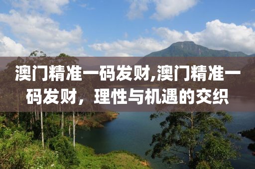 澳门精准一码发财,澳门精准一码发财，理性与机遇的交织