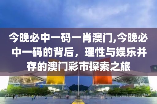 今晚必中一码一肖澳门,今晚必中一码的背后，理性与娱乐并存的澳门彩市探索之旅