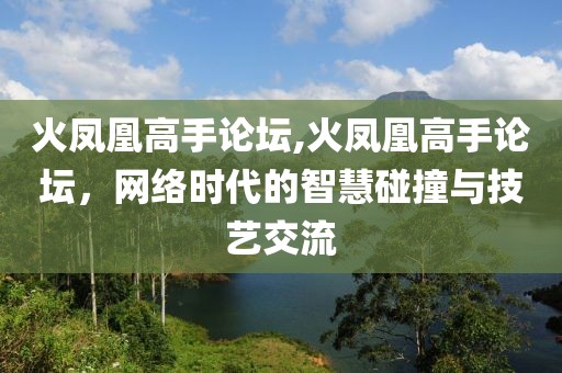 火凤凰高手论坛,火凤凰高手论坛，网络时代的智慧碰撞与技艺交流