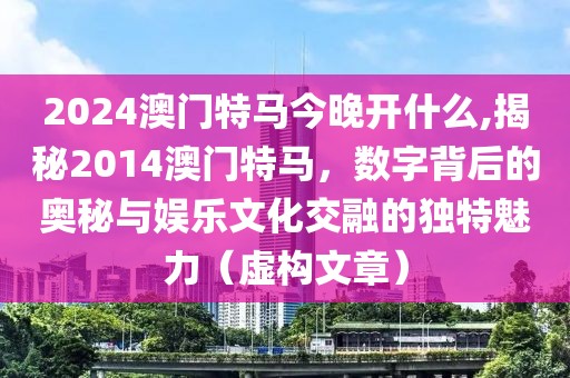 2024澳门特马今晚开什么,揭秘2014澳门特马，数字背后的奥秘与娱乐文化交融的独特魅力（虚构文章）