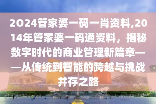 2O24管家婆一码一肖资料,2014年管家婆一码通资料，揭秘数字时代的商业管理新篇章——从传统到智能的跨越与挑战并存之路