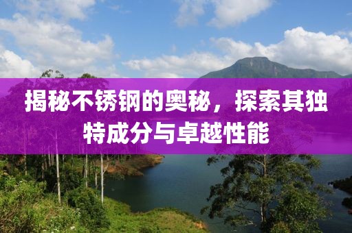 揭秘不锈钢的奥秘，探索其独特成分与卓越性能