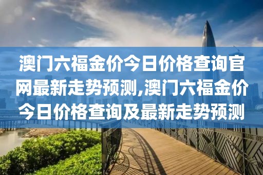 澳门六福金价今日价格查询官网最新走势预测,澳门六福金价今日价格查询及最新走势预测