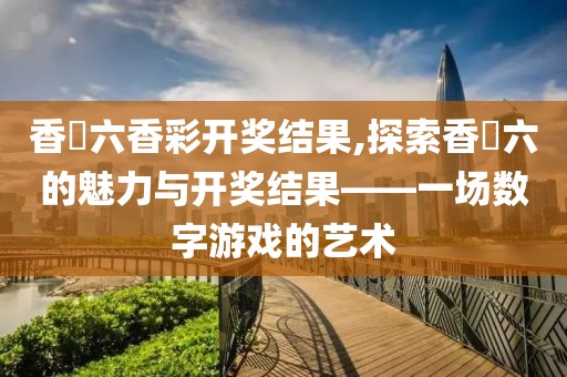 香淃六香彩开奖结果,探索香淃六的魅力与开奖结果——一场数字游戏的艺术