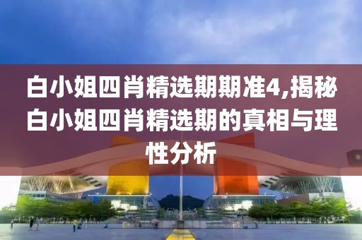 白小姐四肖精选期期准4,揭秘白小姐四肖精选期的真相与理性分析