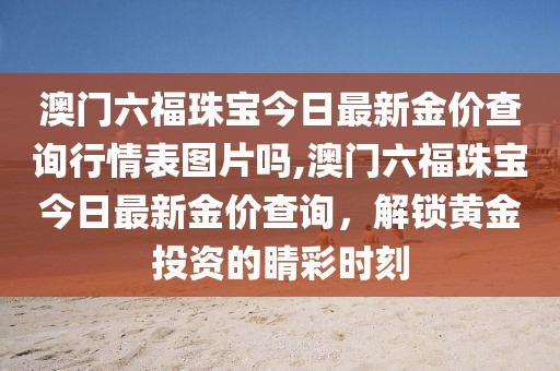 澳门六福珠宝今日最新金价查询行情表图片吗,澳门六福珠宝今日最新金价查询，解锁黄金投资的睛彩时刻
