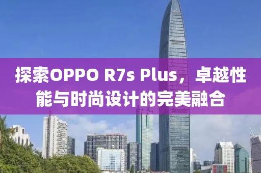 探索OPPO R7s Plus，卓越性能与时尚设计的完美融合