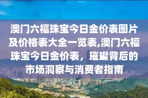 澳门六福珠宝今日金价表图片及价格表大全一览表,澳门六福珠宝今日金价表，璀璨背后的市场洞察与消费者指南