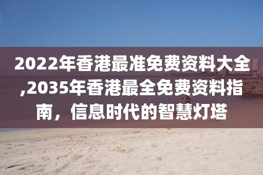 2022年香港最准免费资料大全,2035年香港最全免费资料指南，信息时代的智慧灯塔