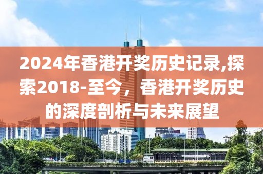 2024年香港开奖历史记录,探索2018-至今，香港开奖历史的深度剖析与未来展望