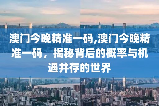 澳门今晚精准一码,澳门今晚精准一码，揭秘背后的概率与机遇并存的世界