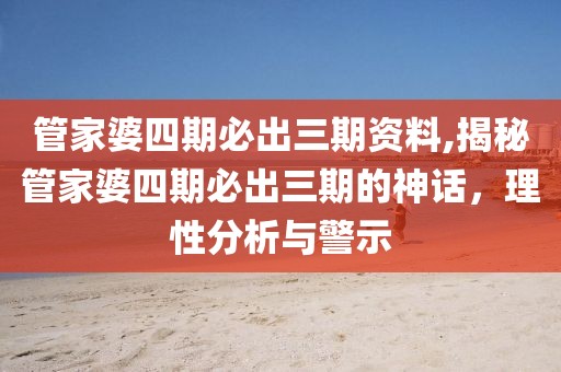 管家婆四期必出三期资料,揭秘管家婆四期必出三期的神话，理性分析与警示