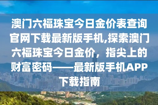 澳门六福珠宝今日金价表查询官网下载最新版手机,探索澳门六福珠宝今日金价，指尖上的财富密码——最新版手机APP下载指南