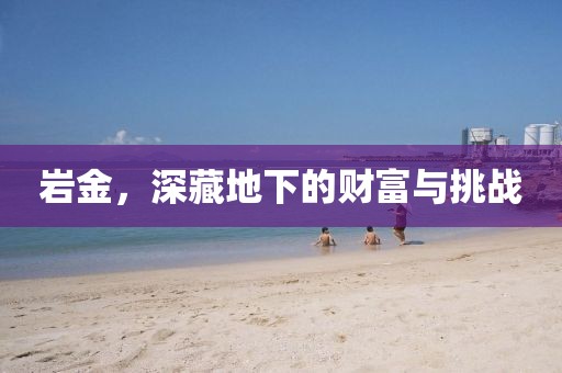 岩金，深藏地下的财富与挑战