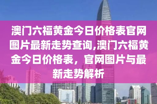 澳门六福黄金今日价格表官网图片最新走势查询,澳门六福黄金今日价格表，官网图片与最新走势解析