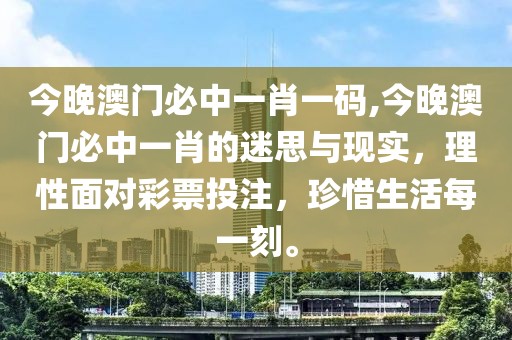 今晚澳门必中一肖一码,今晚澳门必中一肖的迷思与现实，理性面对彩票投注，珍惜生活每一刻。
