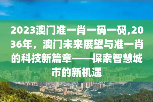 2023澳门准一肖一码一码,2036年，澳门未来展望与准一肖的科技新篇章——探索智慧城市的新机遇