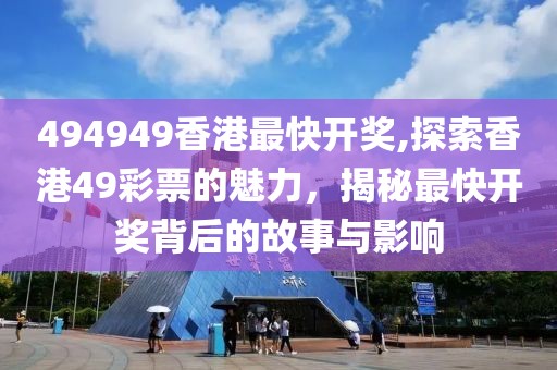 494949香港最快开奖,探索香港49彩票的魅力，揭秘最快开奖背后的故事与影响