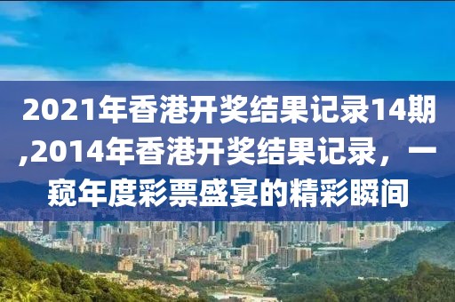 2021年香港开奖结果记录14期,2014年香港开奖结果记录，一窥年度彩票盛宴的精彩瞬间