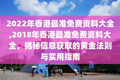 2022年香港最准免费资料大全,2018年香港最准免费资料大全，揭秘信息获取的黄金法则与实用指南