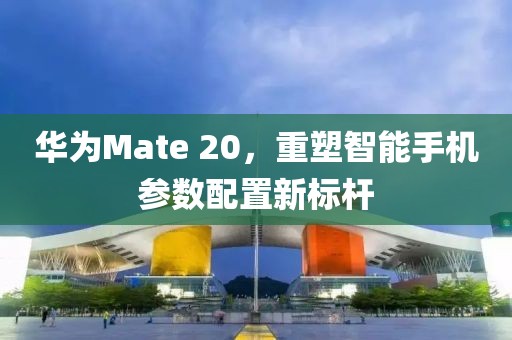 华为Mate 20，重塑智能手机参数配置新标杆