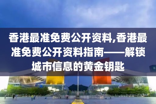香港最准免费公开资料,香港最准免费公开资料指南——解锁城市信息的黄金钥匙