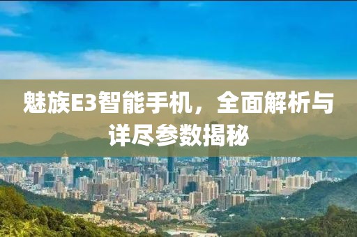 魅族E3智能手机，全面解析与详尽参数揭秘