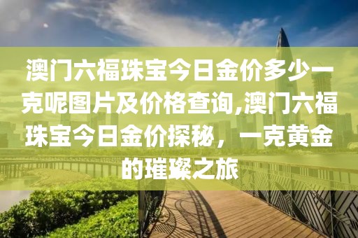 澳门六福珠宝今日金价多少一克呢图片及价格查询,澳门六福珠宝今日金价探秘，一克黄金的璀璨之旅