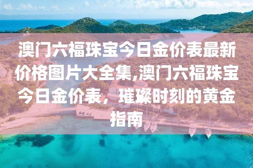 澳门六福珠宝今日金价表最新价格图片大全集,澳门六福珠宝今日金价表，璀璨时刻的黄金指南