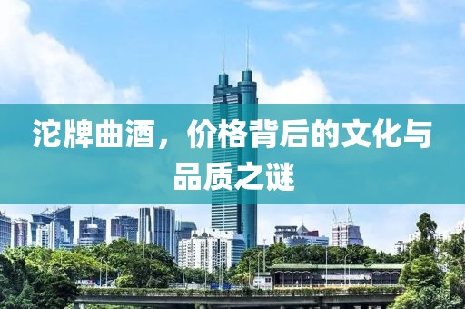 沱牌曲酒，价格背后的文化与品质之谜