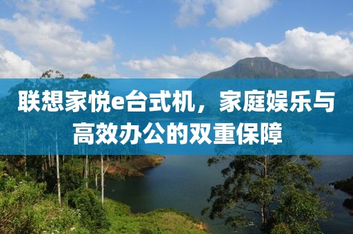 联想家悦e台式机，家庭娱乐与高效办公的双重保障