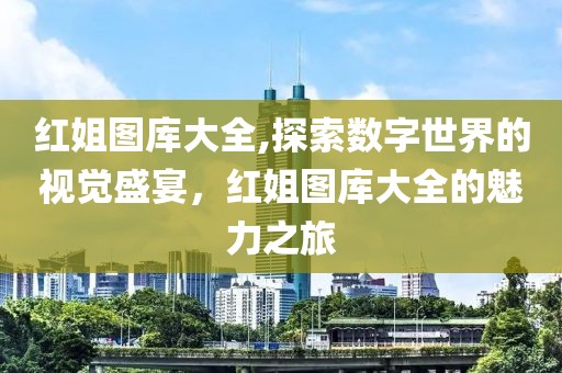 红姐图库大全,探索数字世界的视觉盛宴，红姐图库大全的魅力之旅