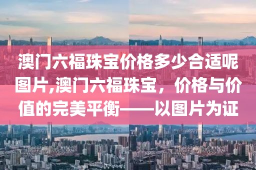 澳门六福珠宝价格多少合适呢图片,澳门六福珠宝，价格与价值的完美平衡——以图片为证
