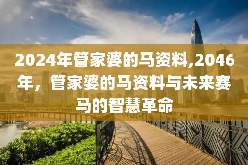 2024年管家婆的马资料,2046年，管家婆的马资料与未来赛马的智慧革命