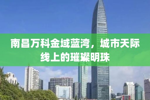 南昌万科金域蓝湾，城市天际线上的璀璨明珠