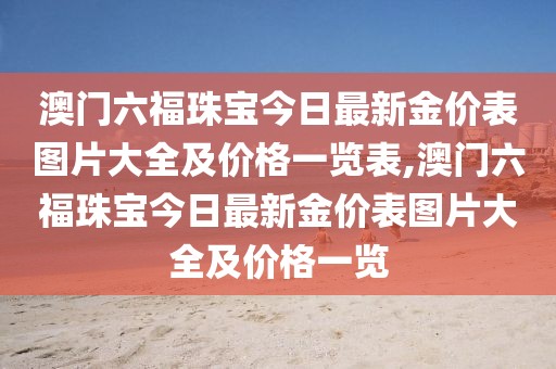 澳门六福珠宝今日最新金价表图片大全及价格一览表,澳门六福珠宝今日最新金价表图片大全及价格一览