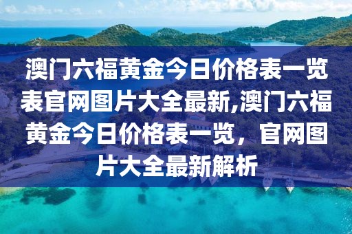 澳门六福黄金今日价格表一览表官网图片大全最新,澳门六福黄金今日价格表一览，官网图片大全最新解析