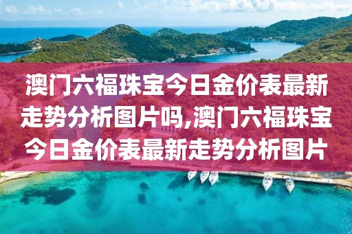 澳门六福珠宝今日金价表最新走势分析图片吗,澳门六福珠宝今日金价表最新走势分析图片