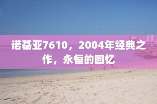 诺基亚7610，2004年经典之作，永恒的回忆