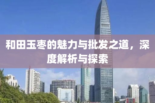 和田玉枣的魅力与批发之道，深度解析与探索