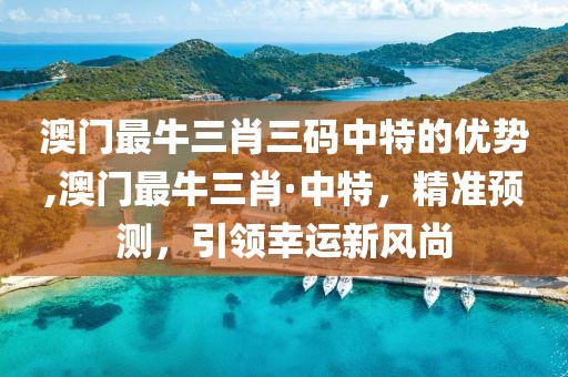澳门最牛三肖三码中特的优势,澳门最牛三肖·中特，精准预测，引领幸运新风尚