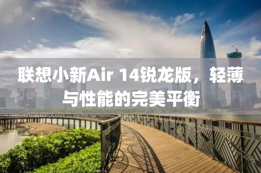 联想小新Air 14锐龙版，轻薄与性能的完美平衡