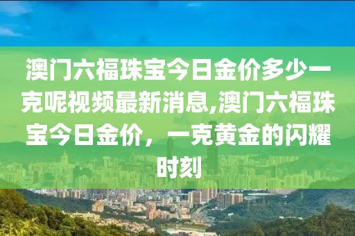 澳门六福珠宝今日金价多少一克呢视频最新消息,澳门六福珠宝今日金价，一克黄金的闪耀时刻