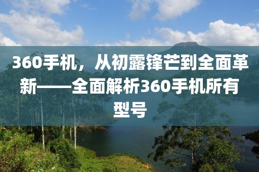 360手机，从初露锋芒到全面革新——全面解析360手机所有型号