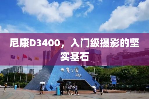 尼康D3400，入门级摄影的坚实基石