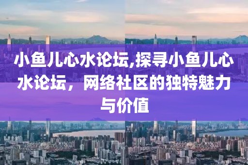 小鱼儿心水论坛,探寻小鱼儿心水论坛，网络社区的独特魅力与价值