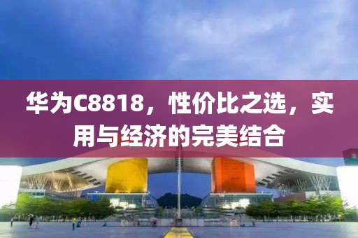 华为C8818，性价比之选，实用与经济的完美结合