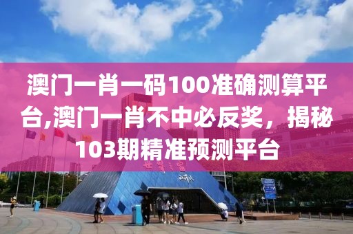 澳门一肖一码100准确测算平台,澳门一肖不中必反奖，揭秘103期精准预测平台